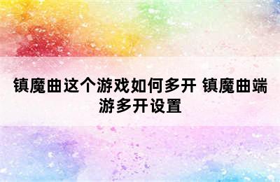 镇魔曲这个游戏如何多开 镇魔曲端游多开设置